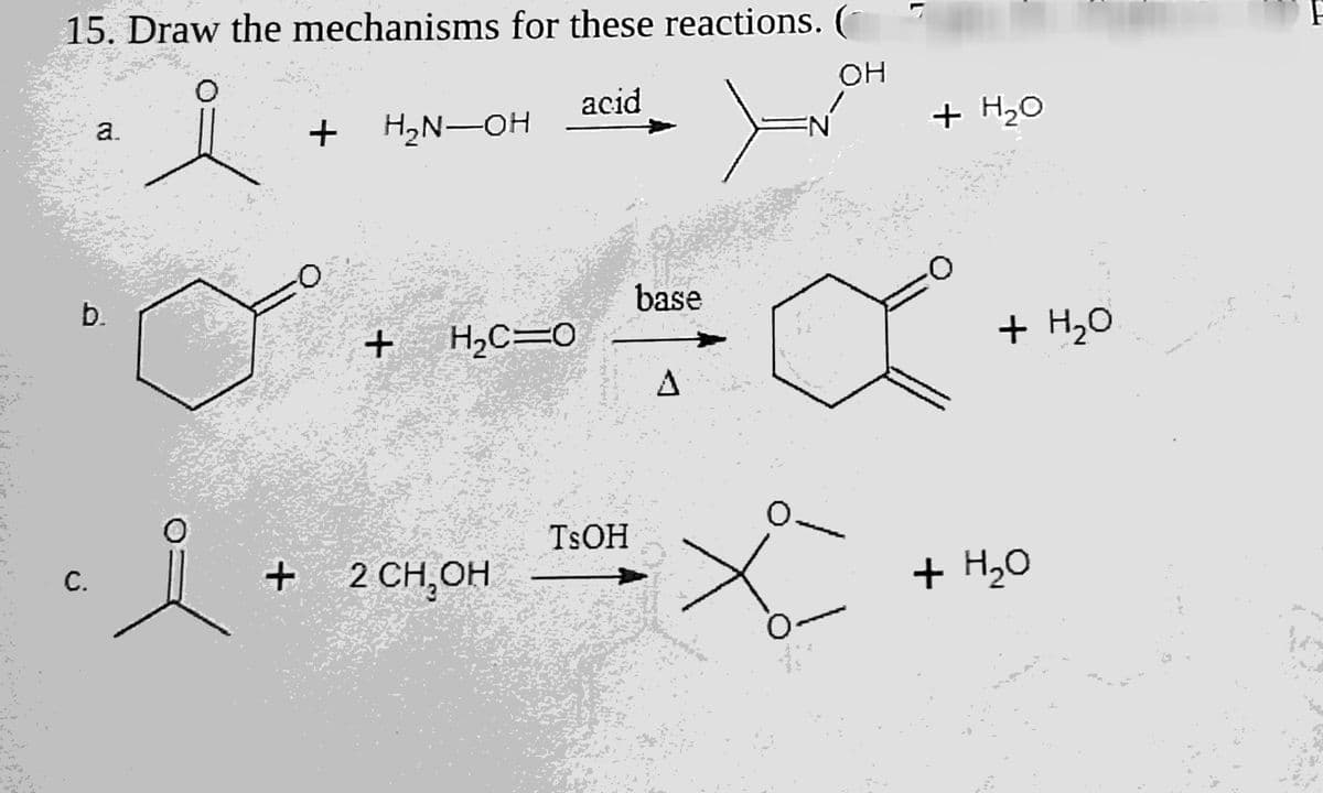 L
15. Draw the mechanisms for these reactions. (
O
acid
a.
+ H₂N—OH
он
EN
OH
1
+ H₂O
b.
base
+
H₂C=O
A
C.
O
TSOH
+
2 CH₂OH
BO
4
+ H₂O
-
0.
0-
+ H₂O
"
-
"
H