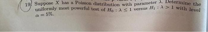 19. Suppose X has a Poisson distribution with parameter A. Determine the
uniformly most powerful test of Ho : <1 versus Hị : A > 1 with level
a = 5%.
