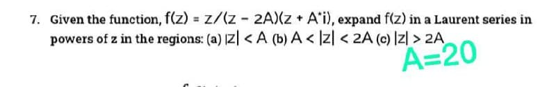 7. Given the function, f(z) = z/(z - 2A)(z + A'i), expand f(z) in a Laurent series in
powers of z in the regions: (a) IZ| <A (b) A < Iz| < 2A (c) Iz| > 2A
A=20
