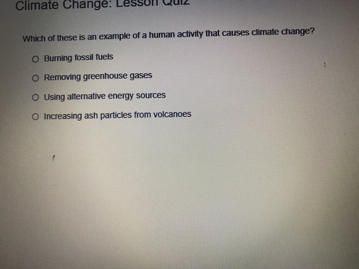 Climate Change:
Which of these is an example of a human activity that causes climate change?
O Burning fossil fuels
O Removing greenhouse gases
O Using alternative energy sources
O Increasing ash particles from volcanoes
