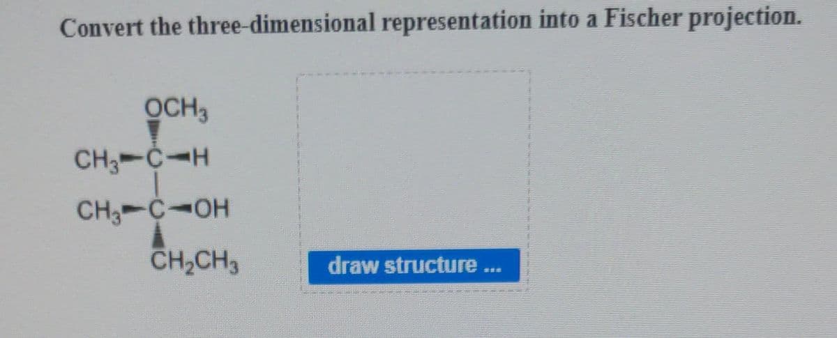 Convert the three-dimensional representation into a Fischer projection.
OCH 3
CH3 CH
CH₂ C OH
CH₂CH3
draw structure ...