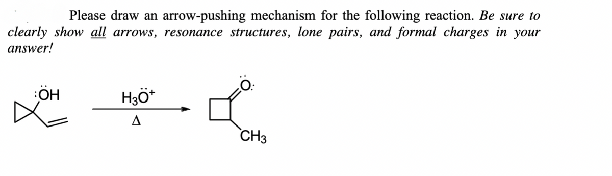 Please draw an arrow-pushing mechanism for the following reaction. Be sure to
clearly show all arrows, resonance structures, lone pairs, and formal charges in your
answer!
ÖH
H3O*
A
CH3