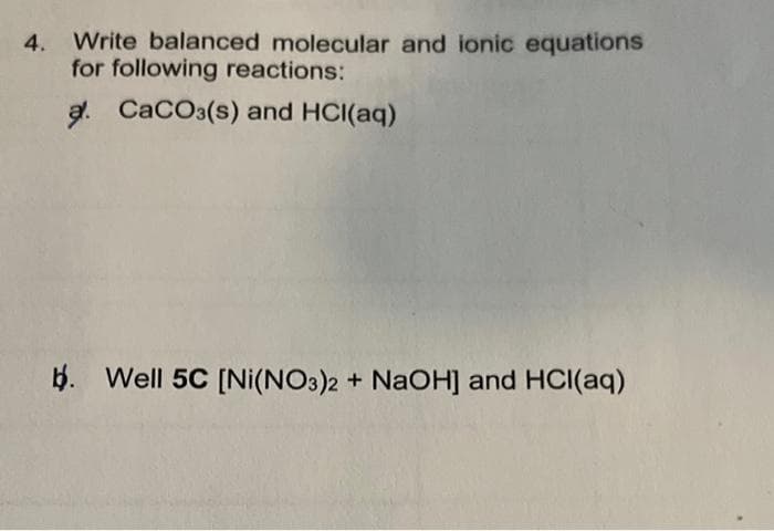 4. Write balanced molecular and ionic equations
for following reactions:
a. CaCO3(s) and HCl(aq)
b. Well 5C [Ni(NO3)2 + NaOH] and HCl(aq)