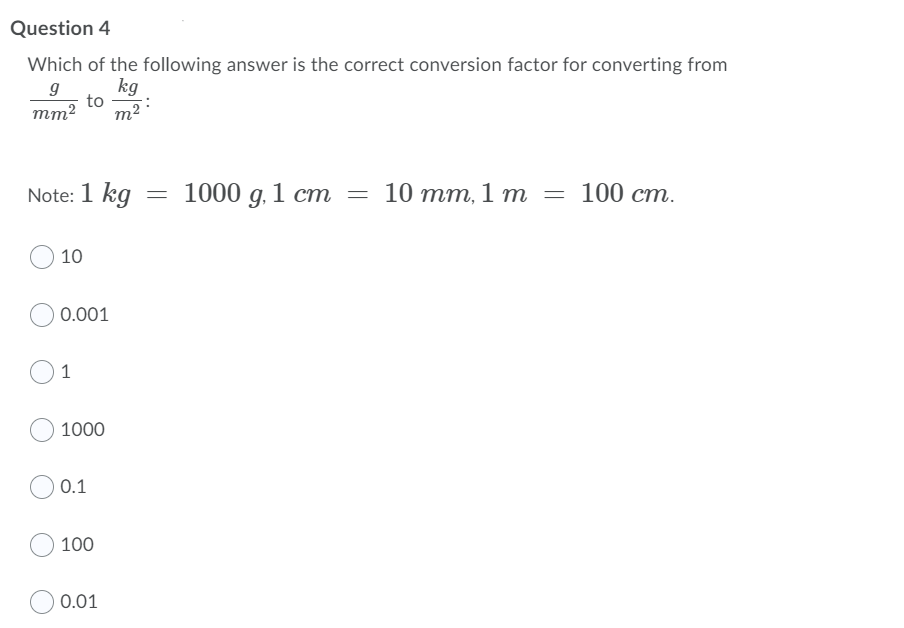 Question 4
Which of the following answer is the correct conversion factor for converting from
kg
to
m2
тт?
Note: 1 kg
1000 g. 1 cm
10 тm, 1 m
100 ст.
10
0.001
1
1000
0.1
100
0.01
