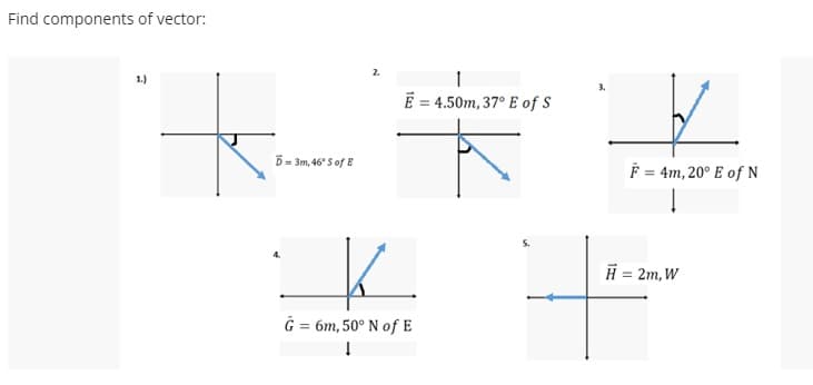 Find components of vector:
1.)
E = 4.50m, 37° E of S
D= 3m, 46° S of E
F = 4m, 20° E of N
K.
H = 2m, W
G = 6m, 50° N of E
