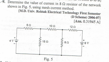 9. Determine the value of current in 82 resistor of the network
shown in Fig. 5, using mesh current method.
[M.D. Univ. Rohtak Electrical Technology First Semester
(D Scheme) 2006-07]
[Ans. 0.31945 A]
4 V
502
wwwww
102
www
15 Ω
Fig. 5
www
1202
www
802
-6 V