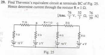 29. Find Thevenin's equivalent circuit at terminals BC of Fig. 25.
Hence determine current through the resistor R = 1 02.
76
끅끅.
7/v. 3/7/2.30 A
19
B
1102
10 V
B
20
R=10
wwww
2 V
Fig. 25
[Ans. V.
с
20
www
18 V
.80
V
A]
39