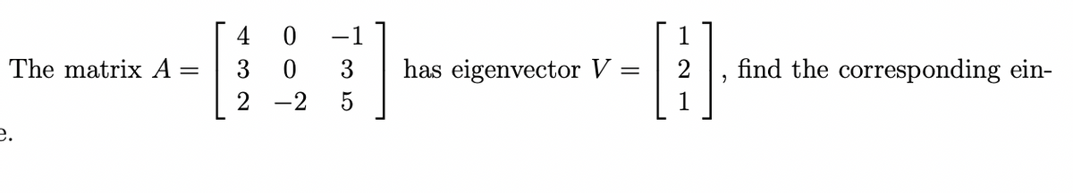 e.
The matrix A
4
0
=
32
0
3
has eigenvector V
=
,
find the corresponding ein-
-2
5