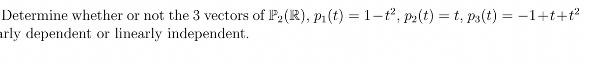 Determine whether or not the 3 vectors of P2(R), p1(t) = 1−t², p2(t) = t, p3(t) = −1+t+t²
arly dependent or linearly independent.