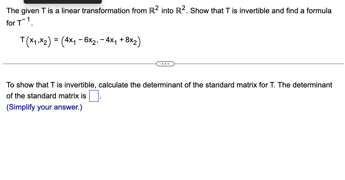 The given T is a linear transformation from R2 into R². Show that T is invertible and find a formula
for T1.
-
T(x₁,x₂) = (4x₁ − 6x₂ - 4x₁ + 8x₂)
To show that T is invertible, calculate the determinant of the standard matrix for T. The determinant
of the standard matrix is
(Simplify your answer.)