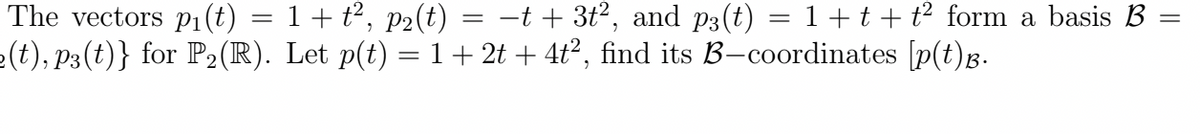 The vectors p1(t) = 1 + t², p2(t) = −t + 3t², and p3(t) = 1+t+t2 form a basis B
2(t), p3(t)} for P₂(R). Let p(t) = 1 + 2t + 4t², find its B-coordinates [p(t)B.
=
