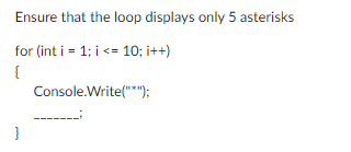 Ensure that the loop displays only 5 asterisks
for (int i = 1; i <= 10; i++)
{
}
Console.Write("*");