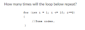 How many times will the loop below repeat?
for (int i = 1; i <= 10; i+=2)
{
}
//Some codes...