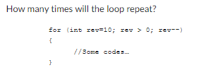 How many times will the loop repeat?
for (int rev=10; rev> 0; rev--)
{
}
//Some codes...