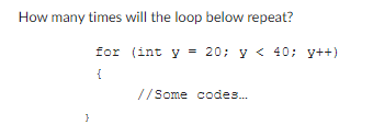 How many times will the loop below repeat?
for
{
}
(int y = 20; y< 40; y++)
//Some codes...