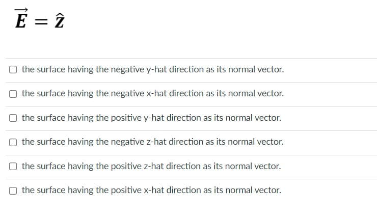 Ē = 2
the surface having the negative y-hat direction as its normal vector.
the surface having the negative x-hat direction as its normal vector.
the surface having the positive y-hat direction as its normal vector.
the surface having the negative z-hat direction as its normal vector.
the surface having the positive z-hat direction as its normal vector.
the surface having the positive x-hat direction as its normal vector.