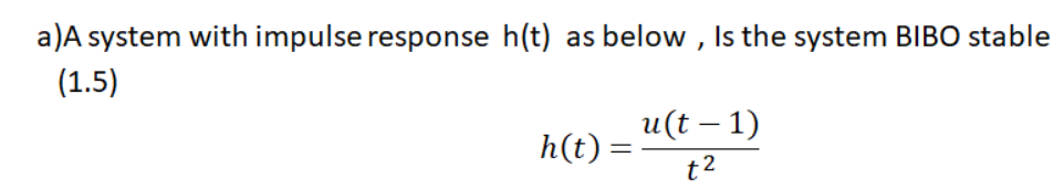a)A system with impulse response h(t) as below , Is the system BIBO stable
(1.5)
u(t – 1)
h(t) =
t2
