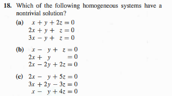 18. Which of the following homogeneous systems have a
nontrivial solution?
(a) x + y + 2z = 0
2x + y + z = 0
Зх — у + г3 0
x - y + z= 0
2x + y
2x – 2y + 2z = 0
(b)
= 0
(c) 2x - y + 5z = 0
3x + 2y – 3z = 0
X - y+ 4z = 0
