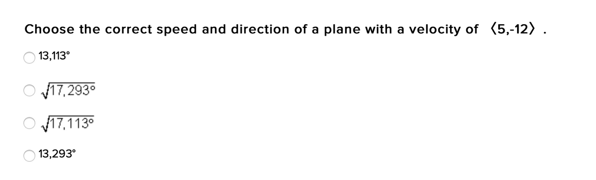 Choose the correct speed and direction of a plane with a velocity of (5,-12) .
13,113°
O 17,293°
O 17,113°
13,293°
