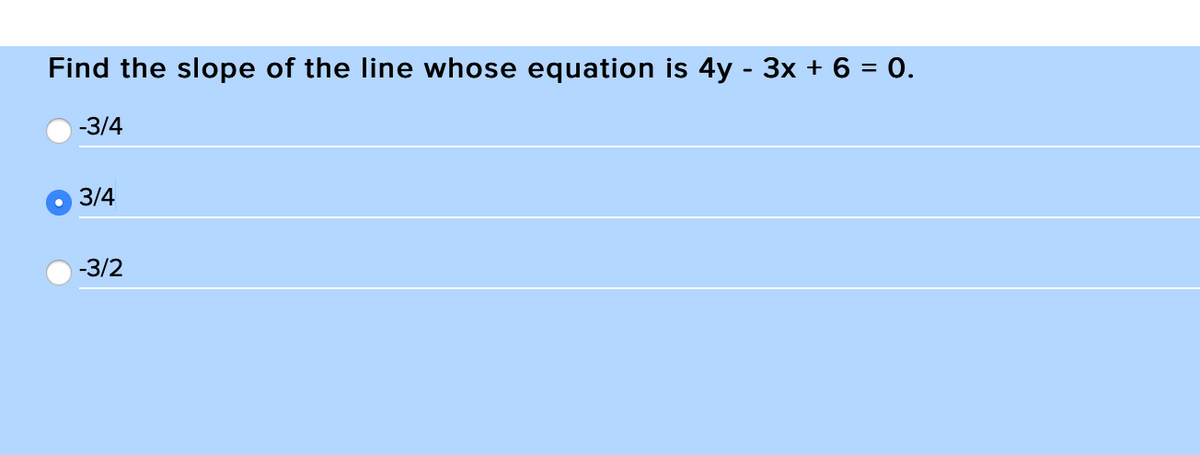 Find the slope of the line whose equation is 4y - 3x + 6 = 0.
-3/4
3/4
-3/2
