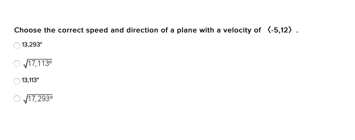 Choose the correct speed and direction of a plane with a velocity of (-5,12) .
13,293°
O 17,113°
13,113°
O 17,293°
