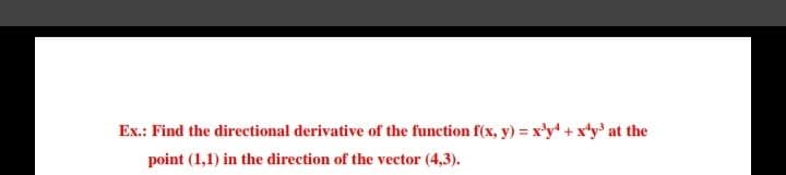 Ex.: Find the directional derivative of the function f(x, y) = x'y* + x*y* at the
point (1,1) in the direction of the vector (4,3).
