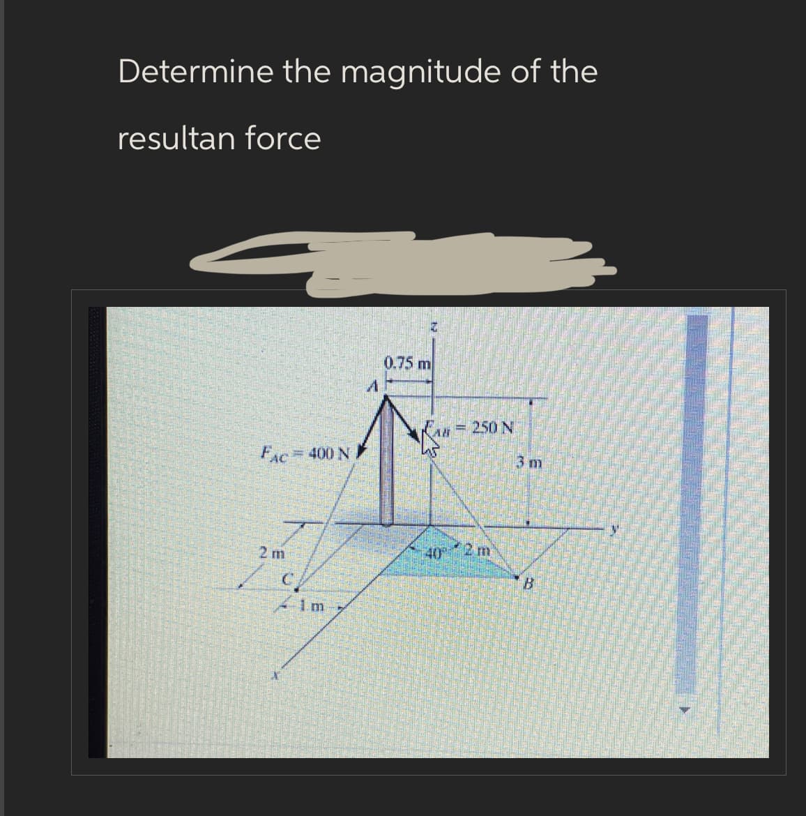 Determine the magnitude of the
resultan force
FAC
= 400 N
C
im
A
Z
0.75 m
A = 250 N
Las
40
3 m