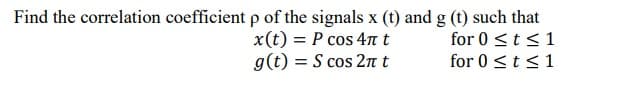 Find the correlation coefficient p of the signals x (t) and g (t) such that
x(t) = P cos 4n t
g(t) = S cos 2nt
for 0 <t <1
for 0 <t<1

