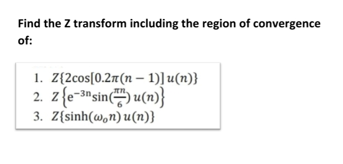 Find the Z transform including the region of convergence
of:
1. Z{2cos[0.21(n– 1)]u(n)}
2. z{e-3nsin) u(n)}
3. Z{sinh(w,n)u(n)}
