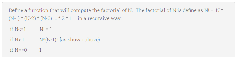 Define a function that will compute the factorial of N. The factorial of N is define as N! = N*
(N-1) * (N-2) * (N-3) ... * 2 * 1 in a recursive way:
if N<=1
N! = 1
if N> 1
N*(N-1) ! [as shown above)
if N==0
1
