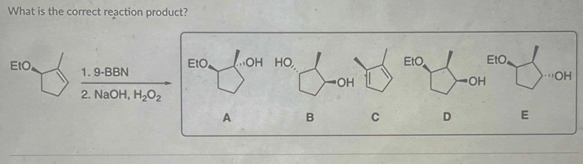 What is the correct reaction product?
EtO
1.9-BBN
2. NaOH, H₂O₂
LiOH
EtO
A
JOH
OH
OH HO,,
B
C
YOH
OH
EtO
D
EtO
E
OH