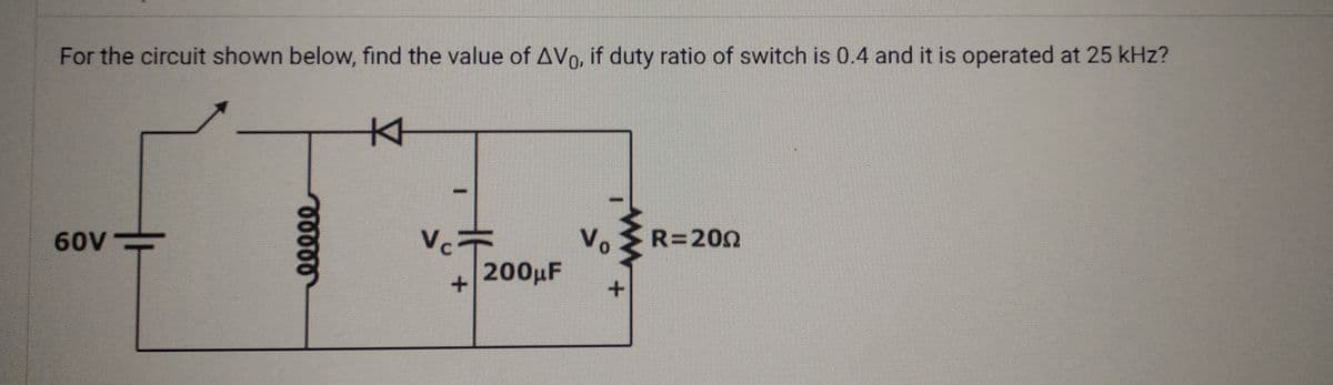 For the circuit shown below, find the value of AVO, if duty ratio of switch is 0.4 and it is operated at 25 kHz?
60V
eeeee
KH
Vc
200μF
Vo
+
R=200