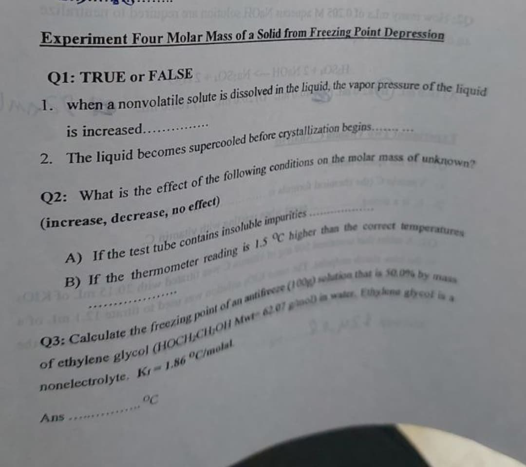 xiluan o boiupon noitule HO uspeM 200 to lm
Experiment Four Molar Mass of a Solid from Freezing Point Depression
Q1: TRUE or FALSE
1020 HOM 0
is increased......
2. The liquid becomes supercooled before crystallization begins...
(increase, decrease, no effect)
mass
Ans ...
**********
