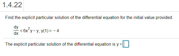 1.4.22
Find the explicit particular solution of the differential equation for the initial value provided.
dy
= 6x'y - y, y(1) = – 4
dx
The explicit particular solution of the differential equation is y = ||
