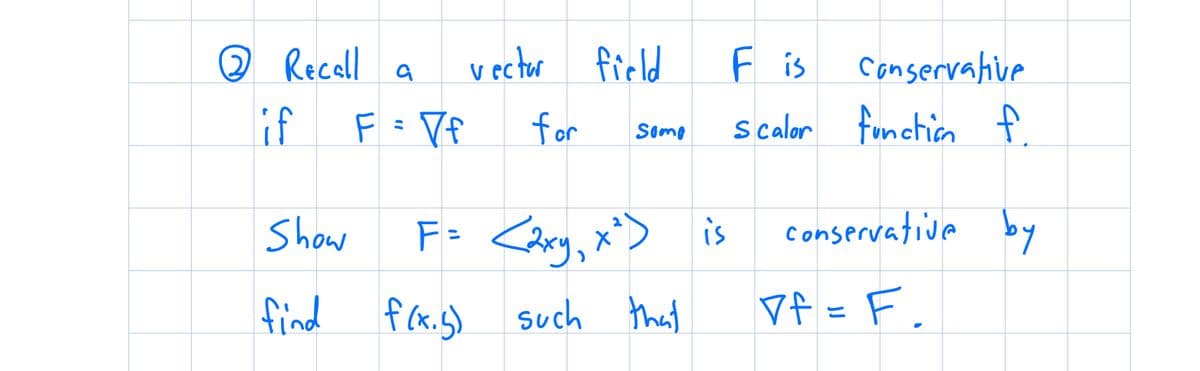 @ Recall
if
Show
find
a
F = Vf
vector field
for
f(x. 5)
Somo
F= <2xy, x²) is
such that
F is
Conservative
Scalor function f.
conservative by
of = F.