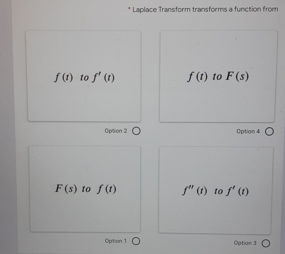 f (t) to f' (t)
Option 2
F (s) to f(t)
*
Laplace Transform transforms a function from
f (t) to F (s)
Option 1 O
Option 4 O
f" (t) to f' (t)
Option 3 O