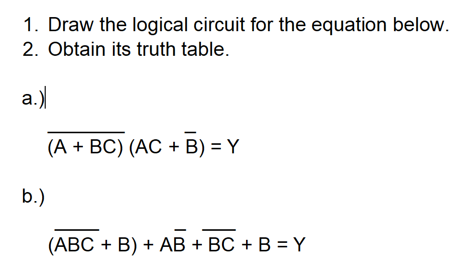 1. Draw the logical circuit for the equation below.
2. Obtain its truth table.
a.)
(A + BC) (AC + B) = Y
b.)
(АВС + B) + АB + ВС + В %3D Y
