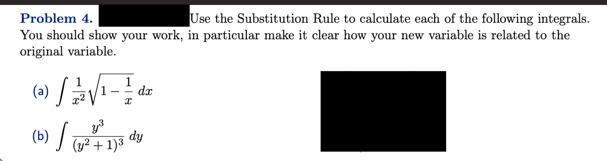 Problem 4.
Use the Substitution Rule to calculate each of the following integrals.
You should show your work, in particular make it clear how your new variable is related to the
original variable.
(2) / 21/2/√(₁-1/2 dr
dx
X
y³
(b) / (y² + 1)² dy