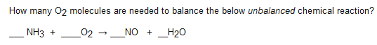 How many 02 molecules are needed to balance the below unbalanced chemical reaction?
NH3 +
02 -_NO + _H20
