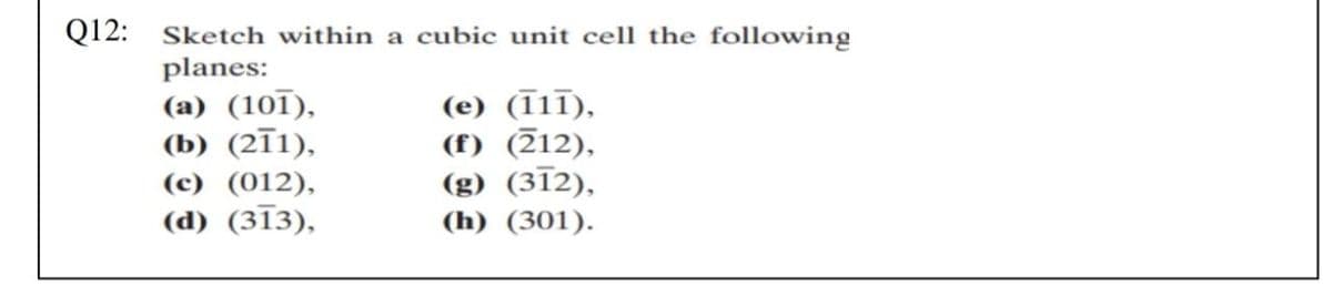 Q12: Sketch within a cubic unit cell the following
planes:
(а) (101),
(Б) (211),
(e) (11ī),
(f) (712),
(g) (312),
(h) (301).
(c) (012),
(d) (313),
