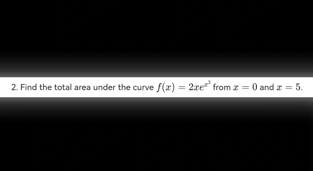 2. Find the total area under the curve f(x) = 2xe² from x
=
= 0 and x = 5.