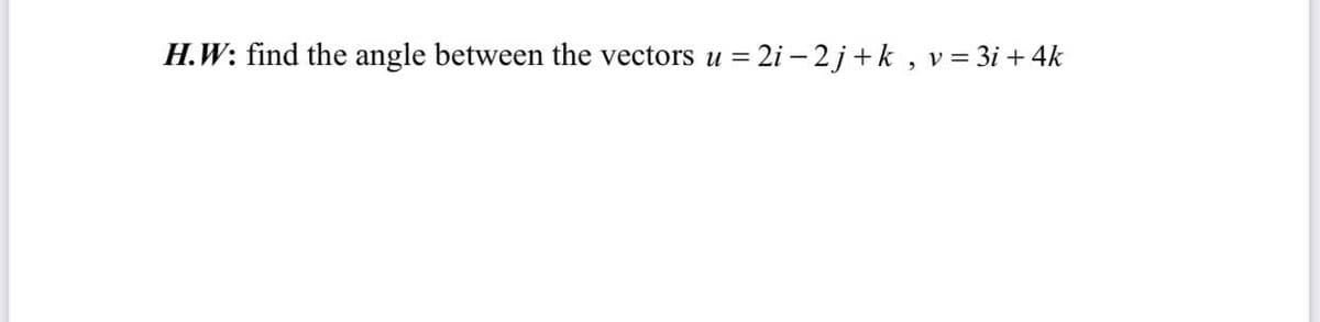 H.W: find the angle between the vectors u = 2i –- 2 j+k , v = 3i + 4k

