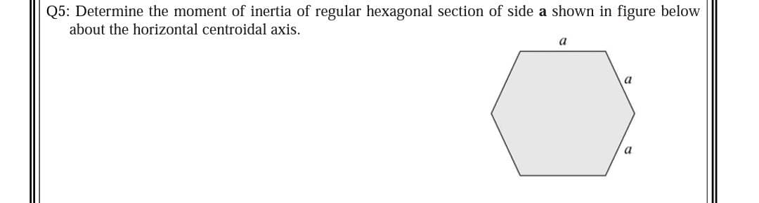 Q5: Determine the moment of inertia of regular hexagonal section of side a shown in figure below
about the horizontal centroidal axis.
a
a
