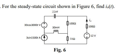 . For the steady-state circuit shown in Figure 6, find io(t).
22HF
i。
1002
30cos3000t V
10002
30mH
12 V
3sin1500t A
5002
_m
Fig. 6