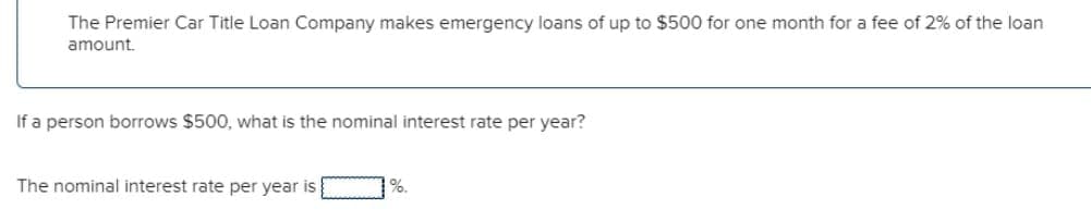 The Premier Car Title Loan Company makes emergency loans of up to $500 for one month for a fee of 2% of the loan
amount.
If a person borrows $500, what is the nominal interest rate per year?
The nominal interest rate per year is
%.
