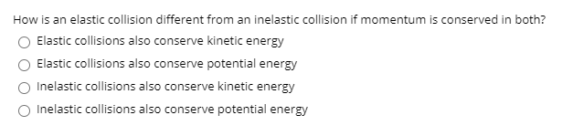 How is an elastic collision different from an inelastic collision if momentum is conserved in both?
O Elastic collisions also conserve kinetic energy
Elastic collisions also conserve potential energy
Inelastic collisions also conserve kinetic energy
O Inelastic collisions also conserve potential energy
