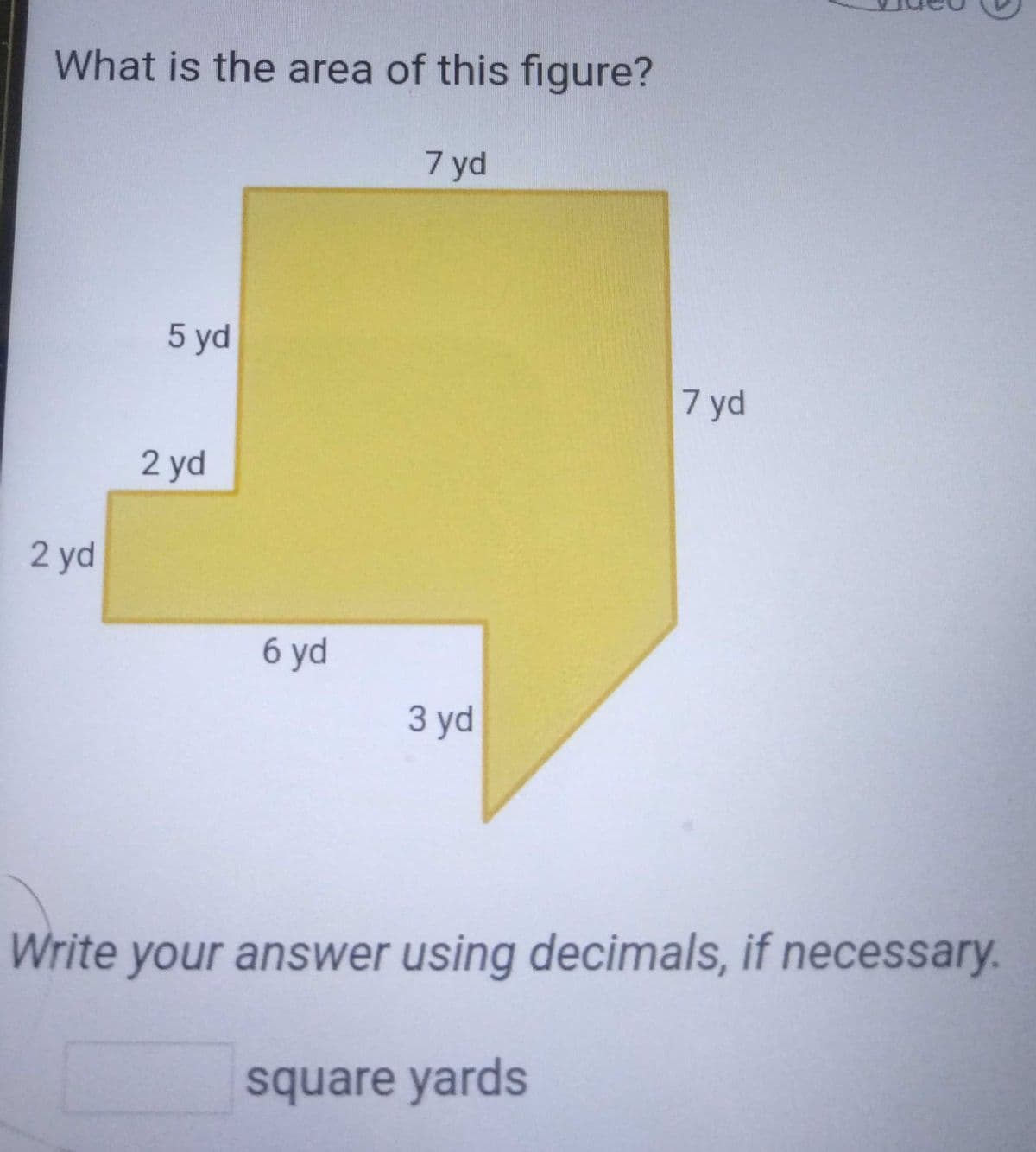 What is the area of this figure?
7 yd
2 yd
5 yd
2 yd
6 yd
3 yd
7 yd
Write your answer using decimals, if necessary.
square yards