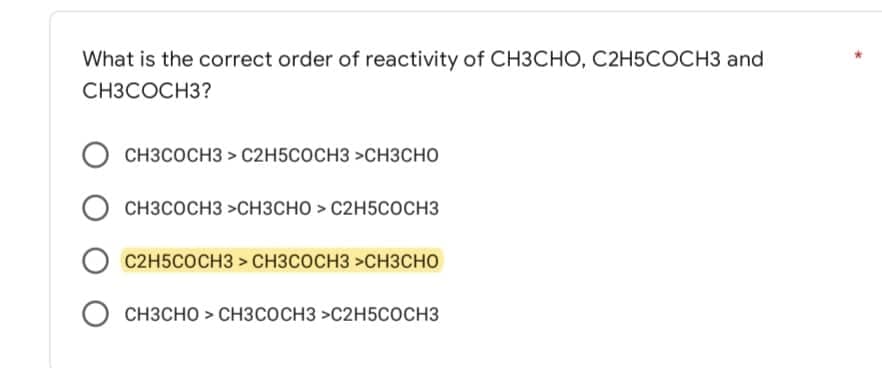 What is the correct order of reactivity of CH3CHO, C2H5COCH3 and
CH3COCH3?
СН3СОСН3> C2H5COCH3>CH3СНО
CH3COCH3 CH3CHO > C2H5COCH3
о C2H5COCH3> CH3COCH3>CH3CHO
О СН3СНО > СН3COCH3>C2H5COCH3