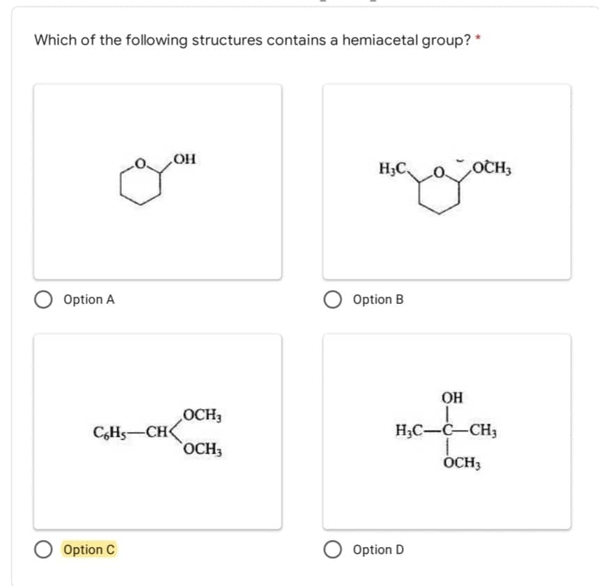 Which of the following structures contains a hemiacetal group?
OH
H₂C,
OCH3
O Option A
O Option B
C6H5-CH
O Option C
OCH3
OCH3
OH
HỌC–C—CH,
T
OCH3
O Option D
