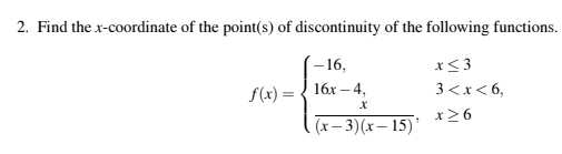2. Find the x-coordinate of the point(s) of discontinuity of the following functions
-16
x3
16х — 4,
3 <x<6,
f(x)
х
(x-3)(x- 15) x>6
